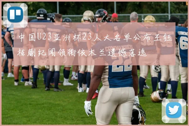 中国U23亚洲杯23人大名单公布王钰栋蒯纪闻领衔依木兰遗憾落选