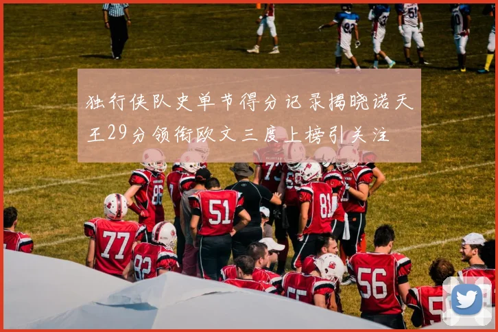独行侠队史单节得分记录揭晓诺天王29分领衔欧文三度上榜引关注