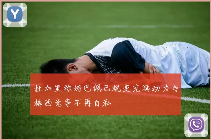 杜加里称姆巴佩已蜕变充满动力与梅西竞争不再自私