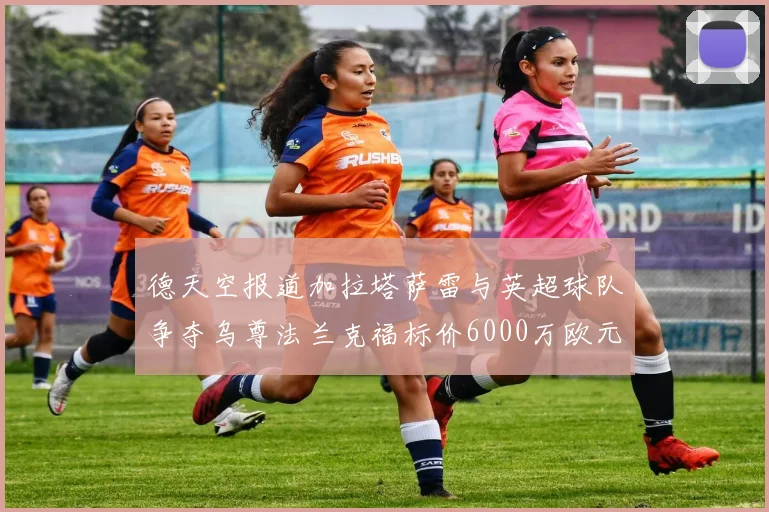 德天空报道加拉塔萨雷与英超球队争夺乌尊法兰克福标价6000万欧元