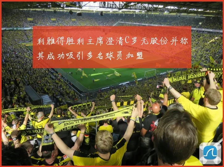 利雅得胜利主席澄清C罗无股份并称其成功吸引多名球员加盟
