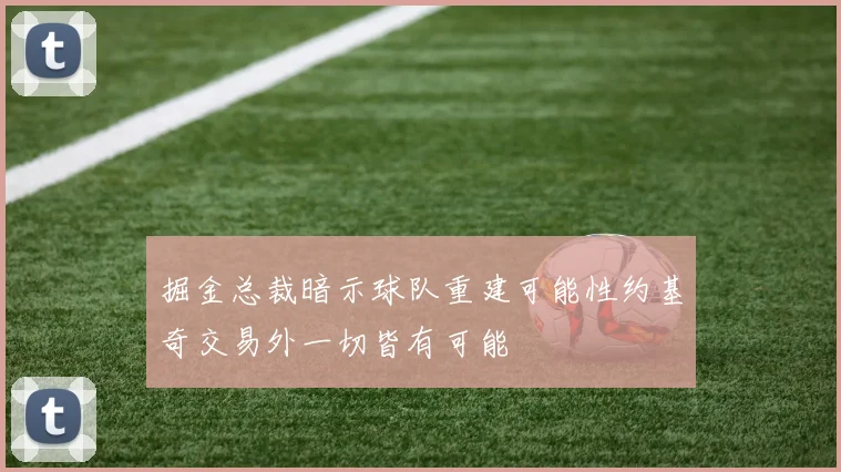 掘金总裁暗示球队重建可能性约基奇交易外一切皆有可能
