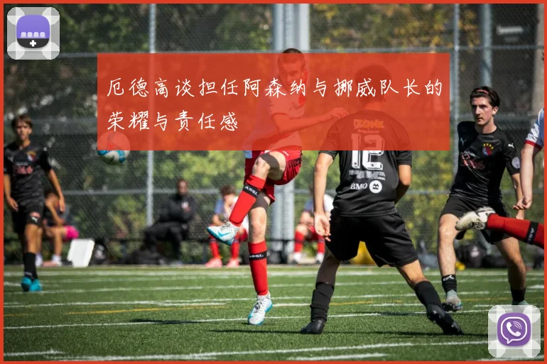 厄德高谈担任阿森纳与挪威队长的荣耀与责任感