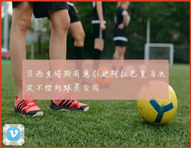 贝西克塔斯有意引进阿拉巴皇马决定不续约球员合同