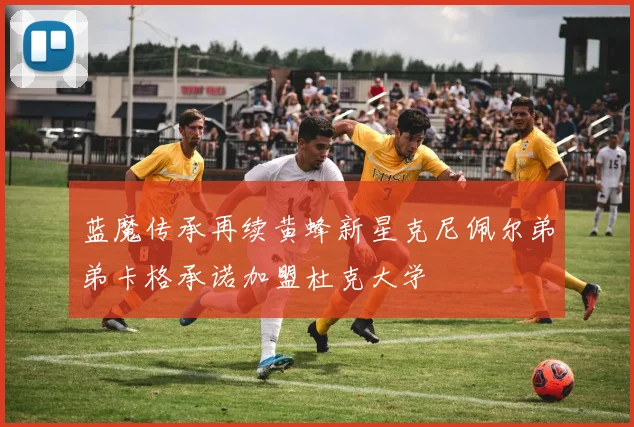 蓝魔传承再续黄蜂新星克尼佩尔弟弟卡格承诺加盟杜克大学