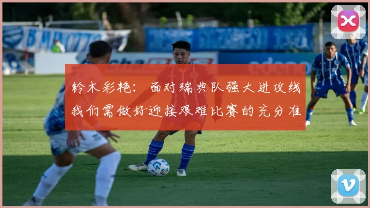 铃木彩艳：面对瑞典队强大进攻线我们需做好迎接艰难比赛的充分准备
