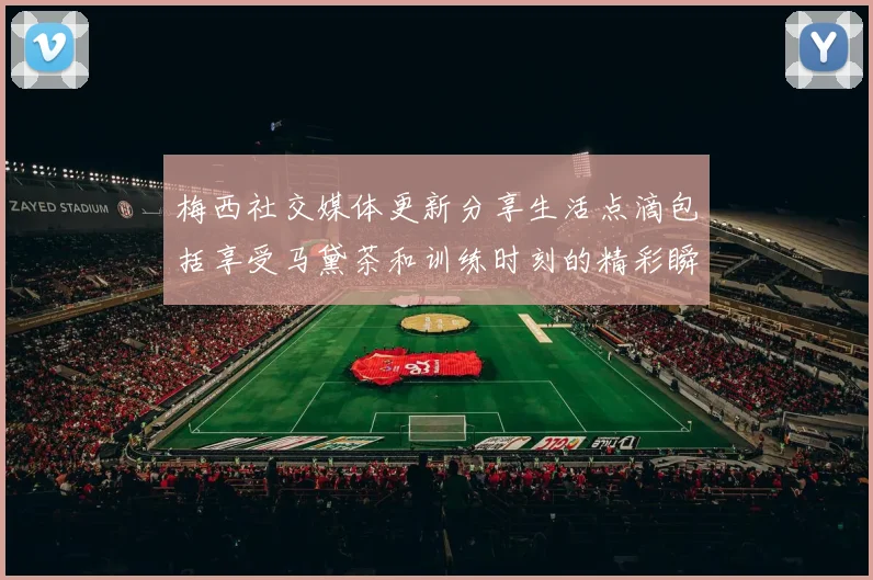 梅西社交媒体更新分享生活点滴包括享受马黛茶和训练时刻的精彩瞬间