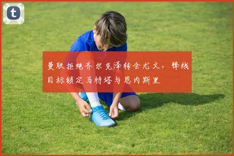 曼联拒绝齐尔克泽转会尤文，锋线目标锁定马特塔与恩内斯里