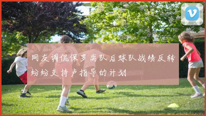 网友调侃保罗离队后球队战绩反转纷纷支持卢指导的计划