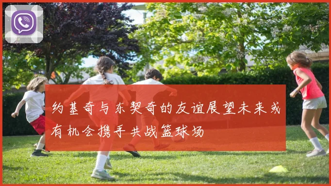 约基奇与东契奇的友谊展望未来或有机会携手共战篮球场