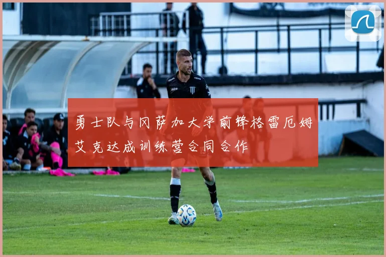 勇士队与冈萨加大学前锋格雷厄姆艾克达成训练营合同合作