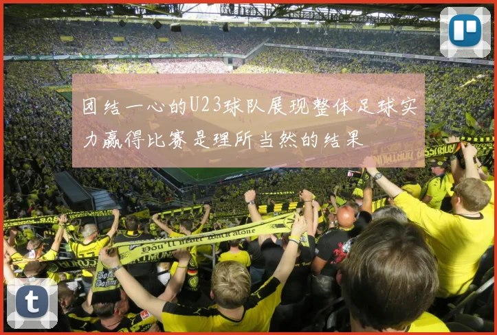 团结一心的U23球队展现整体足球实力赢得比赛是理所当然的结果