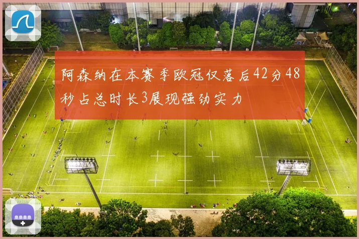 阿森纳在本赛季欧冠仅落后42分48秒占总时长3展现强劲实力