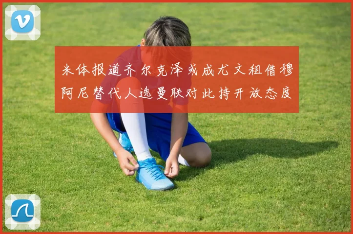 米体报道齐尔克泽或成尤文租借穆阿尼替代人选曼联对此持开放态度