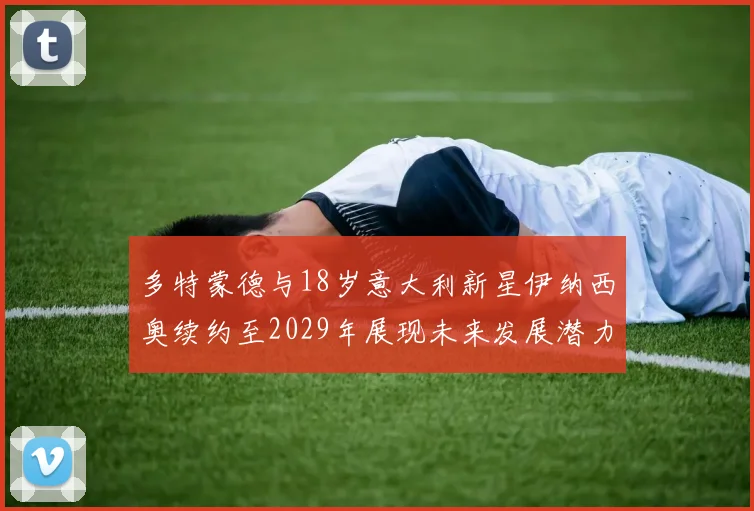 多特蒙德与18岁意大利新星伊纳西奥续约至2029年展现未来发展潜力