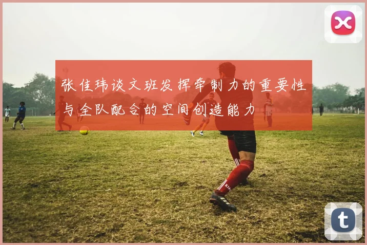 张佳玮谈文班发挥牵制力的重要性与全队配合的空间创造能力