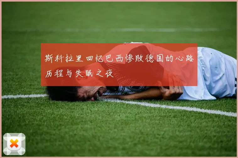 斯科拉里回忆巴西惨败德国的心路历程与失眠之夜