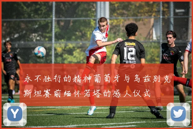 永不独行的精神葡萄牙与乌兹别克斯坦赛前缅怀若塔的感人仪式