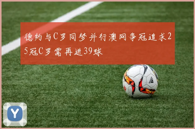 德约与C罗同梦并行澳网争冠追求25冠C罗需再进39球